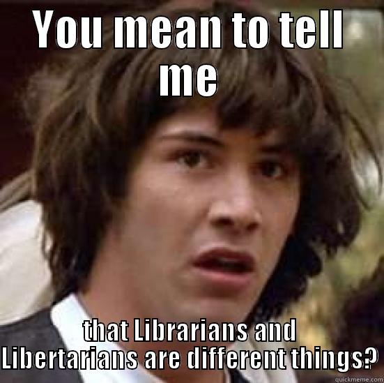 Librarian Libertarians - YOU MEAN TO TELL ME THAT LIBRARIANS AND LIBERTARIANS ARE DIFFERENT THINGS? conspiracy keanu