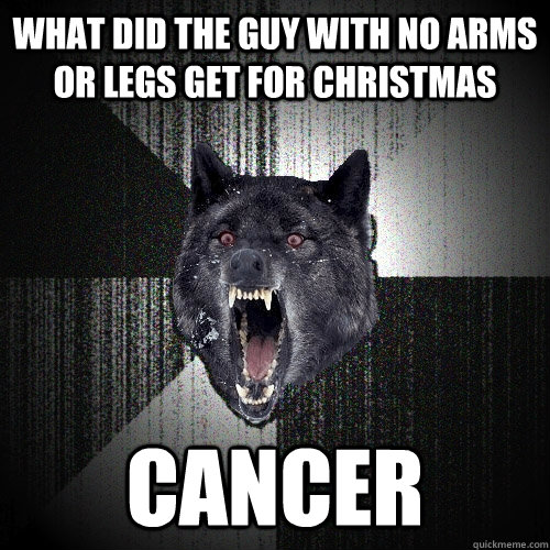 what did the guy with no arms or legs get for christmas cancer  Insanity Wolf