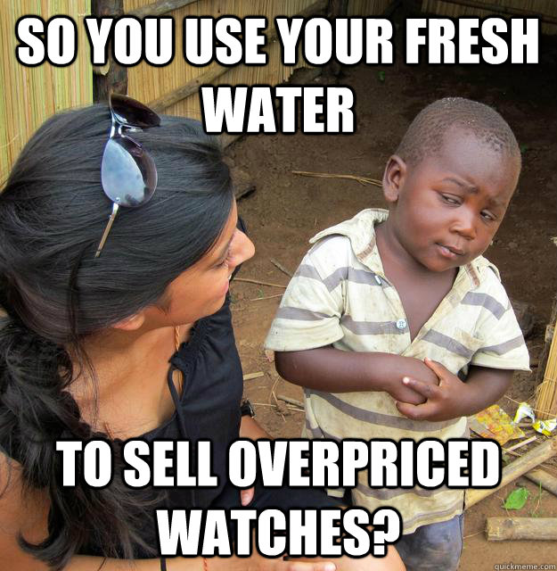 So you use your fresh water to sell overpriced watches? - So you use your fresh water to sell overpriced watches?  Skeptical Third World Child
