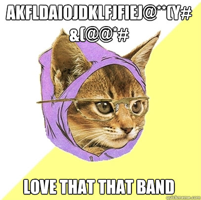 akfldaiojdklfjfiej@**(Y#&(@@*# love that that band  Hipster Kitty