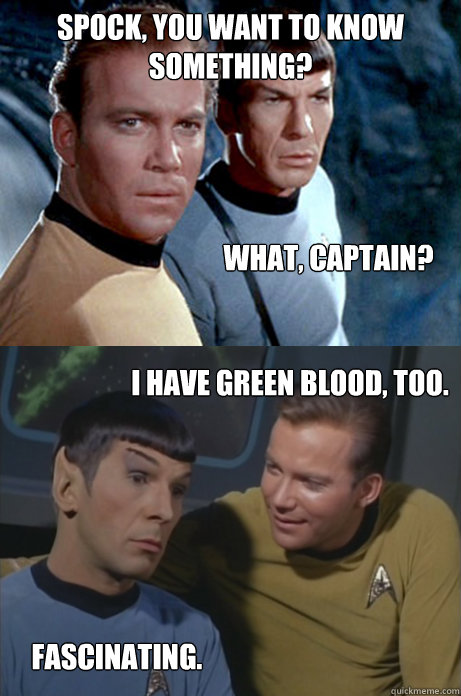 Spock, you want to know something? What, Captain? I have green blood, too. Fascinating.   