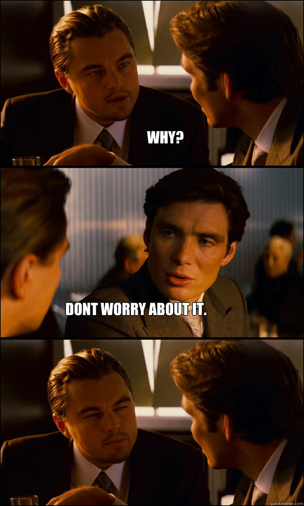 why? dont worry about it. - why? dont worry about it.  Inception