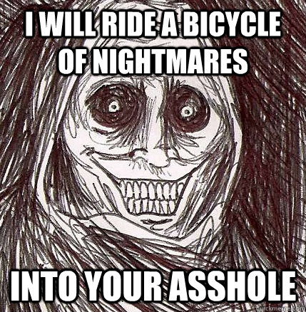I will ride a bicycle of nightmares into your asshole - I will ride a bicycle of nightmares into your asshole  Horrifying Houseguest