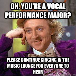 Oh, You're a vocal performance major? Please continue singing in the music lounge for everyone to hear - Oh, You're a vocal performance major? Please continue singing in the music lounge for everyone to hear  Creepy Wonka
