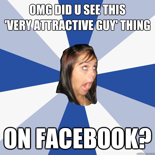 Omg did u see this 
'very attractive guy' thing on facebook?  Annoying Facebook Girl