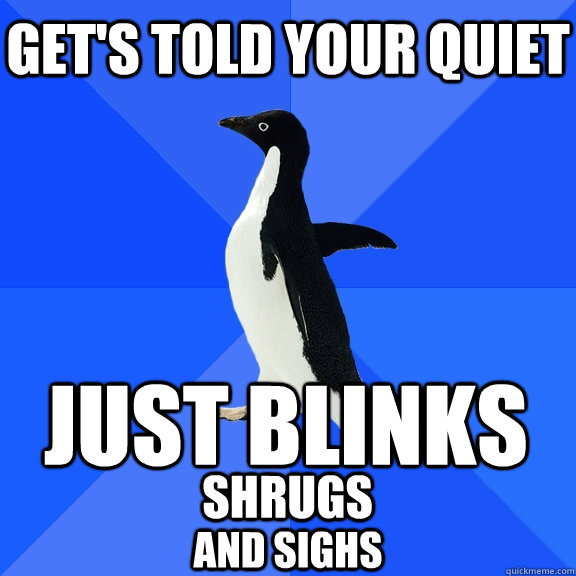 GET'S TOLD YOUR QUIET JUST BLINKS SHRUGS AND SIGHS  Socially Awkward Penguin