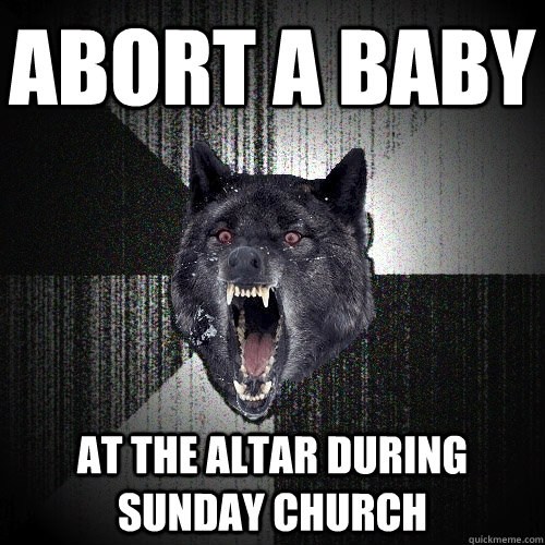 abort a baby at the altar during sunday church  Insanity Wolf