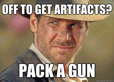 off to get artifacts? pack a gun  Indiana Jones Life Lessons