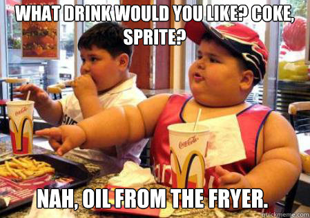 Nah, oil from the fryer. What drink would you like? Coke, sprite?  Fat Mcdonalds kid