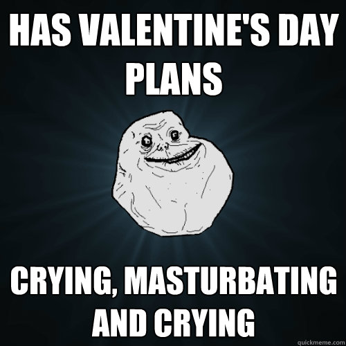 Has Valentine's day plans Crying, masturbating and crying   Forever Alone