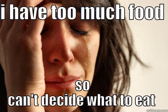 I HAVE TOO MUCH FOOD  SO CAN'T DECIDE WHAT TO EAT  First World Problems