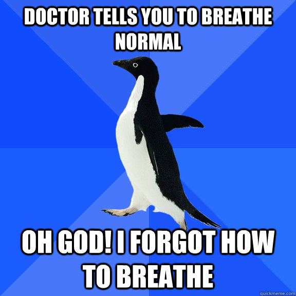 Doctor tells you to breathe normal Oh God! I forgot how to breathe  Socially Awkward Penguin