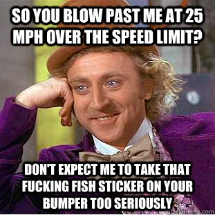 So you blow past me at 25 mph over the speed limit? Don't expect me to take that fucking fish sticker on your bumper too seriously  Condescending Wonka