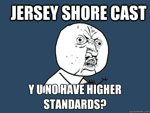 Jersey Shore Cast y u no have higher standards?  Y U No