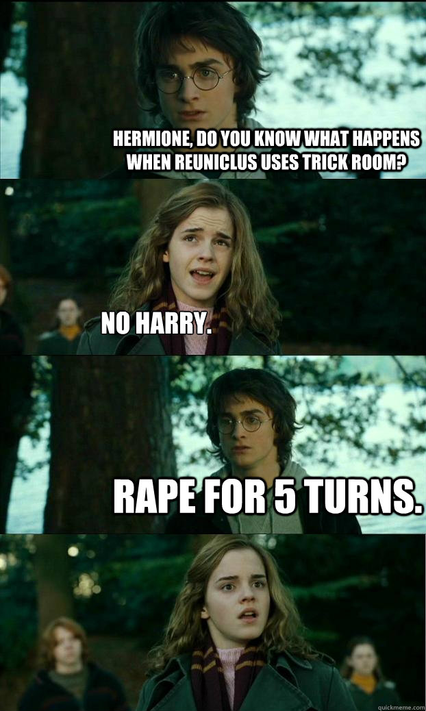 Hermione, Do you know what happens when reuniclus uses trick room? No harry. rAPE FOR 5 TURNS.  Horny Harry