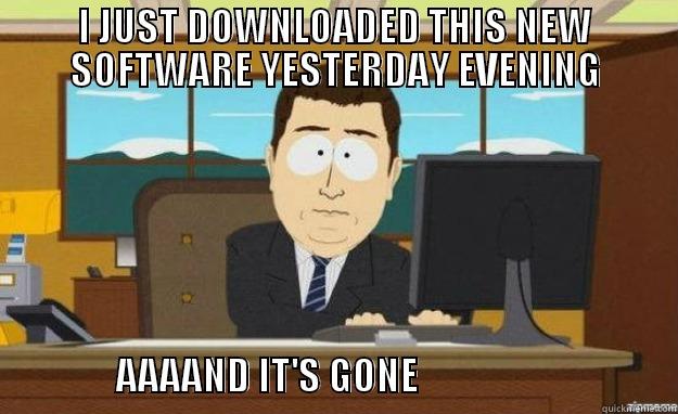I JUST DOWNLOADED THIS NEW SOFTWARE YESTERDAY EVENING                                     AAAAND IT'S GONE                                  aaaand its gone