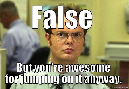 Jump on a grap - FALSE BUT YOU'RE AWESOME FOR JUMPING ON IT ANYWAY. Schrute