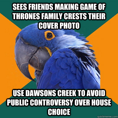 sees friends making game of thrones family crests their cover photo use dawsons creek to avoid public controversy over house choice  Paranoid Parrot