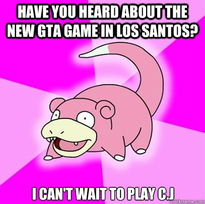 Have you heard about the new GTA game in Los Santos? I can't wait to play C.J  Slowpoke