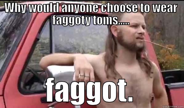WHY WOULD ANYONE CHOOSE TO WEAR FAGGOTY TOMS..... FAGGOT. Almost Politically Correct Redneck