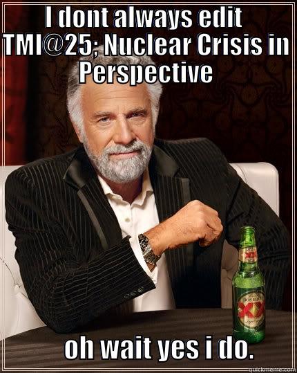 I DONT ALWAYS EDIT  TMI@25; NUCLEAR CRISIS IN PERSPECTIVE              OH WAIT YES I DO.        The Most Interesting Man In The World