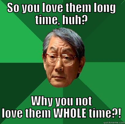 SO YOU LOVE THEM LONG TIME, HUH? WHY YOU NOT LOVE THEM WHOLE TIME?! High Expectations Asian Father