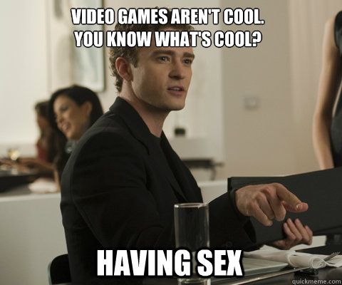 Video games aren't cool.
You know what's cool? Having sex - Video games aren't cool.
You know what's cool? Having sex  timbernetwork