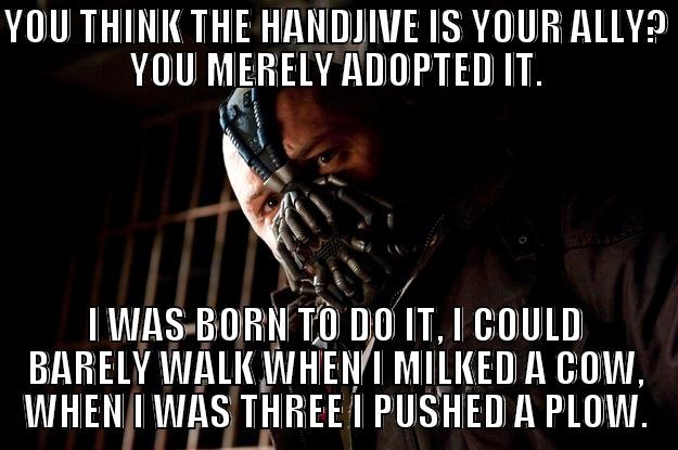 YOU THINK THE HANDJIVE IS YOUR ALLY? YOU MERELY ADOPTED IT. I WAS BORN TO DO IT, I COULD BARELY WALK WHEN I MILKED A COW, WHEN I WAS THREE I PUSHED A PLOW. Angry Bane