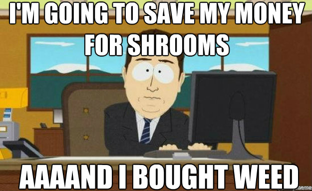 I'm going to save my money for shrooms AAAAND I bought weed - I'm going to save my money for shrooms AAAAND I bought weed  aaaand its gone