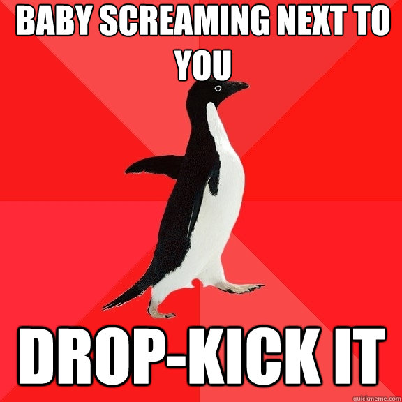 baby screaming next to you drop-kick it - baby screaming next to you drop-kick it  Socially Awesome Penguin