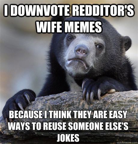 I downvote redditor's wife memes because i think they are easy ways to reuse someone else's jokes  Confession Bear