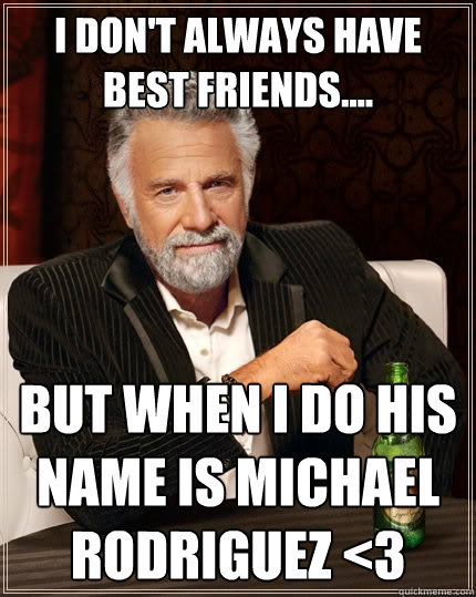 I don't always have best friends.... but when i do his name is michael rodriguez <3  The Most Interesting Man In The World
