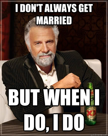 I don't always get married But when I do, I do  The Most Interesting Man In The World