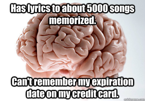 Has lyrics to about 5000 songs memorized. Can't remember my expiration date on my credit card.   - Has lyrics to about 5000 songs memorized. Can't remember my expiration date on my credit card.    Scumbag Brain
