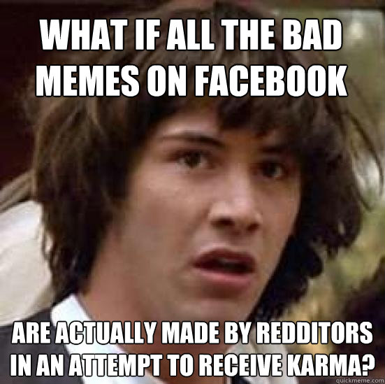 What if all the bad memes on facebook are actually made by redditors in an attempt to receive karma? - What if all the bad memes on facebook are actually made by redditors in an attempt to receive karma?  conspiracy keanu