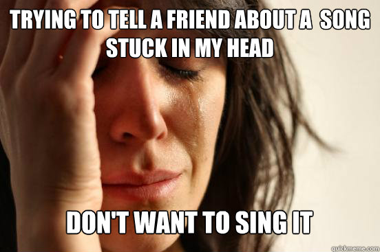 Trying to tell a friend about a  song stuck in my head
 Don't want to sing it   First World Problems