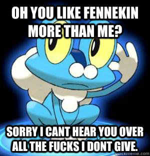 Oh you like Fennekin more than me? Sorry I cant hear you over all the fucks I dont give. - Oh you like Fennekin more than me? Sorry I cant hear you over all the fucks I dont give.  Misc