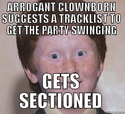 ARROGANT CLOWNBORN SUGGESTS A TRACKLIST TO GET THE PARTY SWINGING GETS SECTIONED Over Confident Ginger