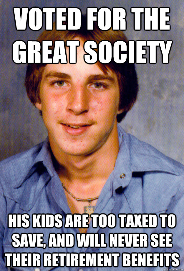 Voted for the Great Society His kids are too taxed to save, and will never see their retirement benefits - Voted for the Great Society His kids are too taxed to save, and will never see their retirement benefits  Old Economy Steven