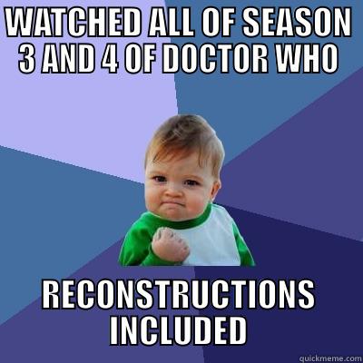 WATCHED ALL OF SEASON 3 AND 4 OF DOCTOR WHO RECONSTRUCTIONS INCLUDED Success Kid