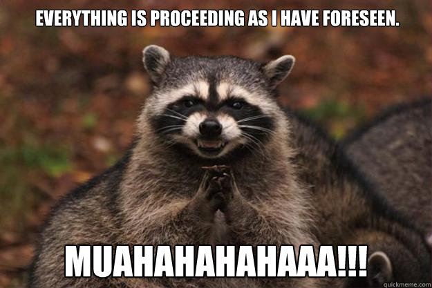 Everything is proceeding as I have foreseen. muahahahahaaa!!!  Evil Plotting Raccoon