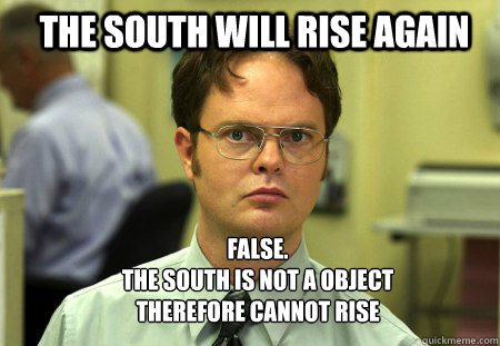 the south will rise again FALSE.  
the south is not a object 
therefore cannot rise - the south will rise again FALSE.  
the south is not a object 
therefore cannot rise  Schrute