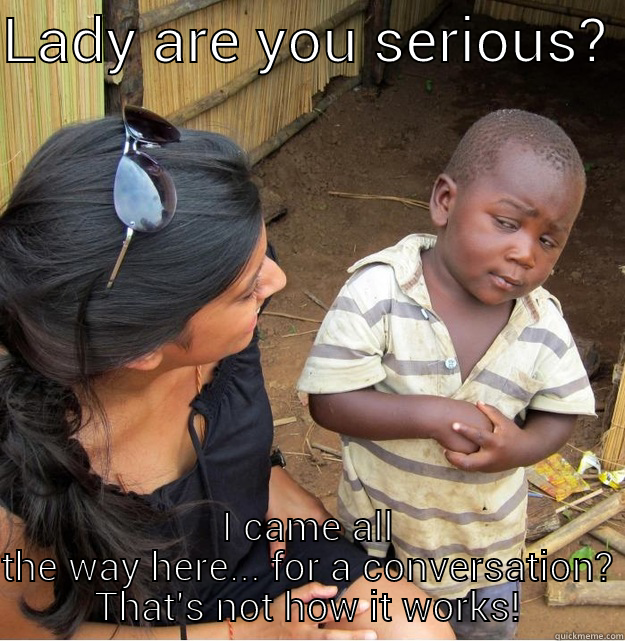 Let's talk. - LADY ARE YOU SERIOUS?  I CAME ALL THE WAY HERE... FOR A CONVERSATION?  THAT'S NOT HOW IT WORKS!  Skeptical Third World Kid