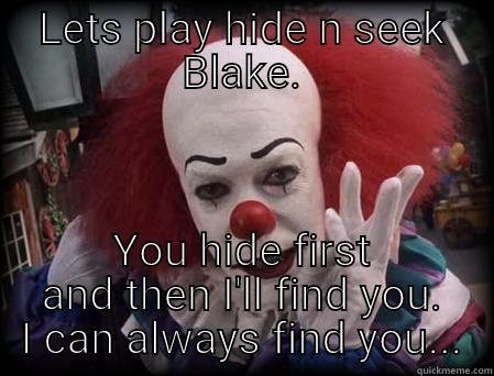 LETS PLAY HIDE N SEEK BLAKE. YOU HIDE FIRST AND THEN I'LL FIND YOU. I CAN ALWAYS FIND YOU... Misc