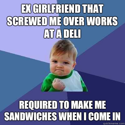 Ex girlfriend that screwed me over works at a deli Required to make me sandwiches When I come in  Success Kid