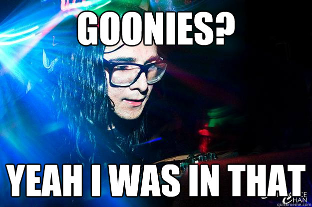 Goonies? yeah i was in that  Dubstep Oblivious Skrillex