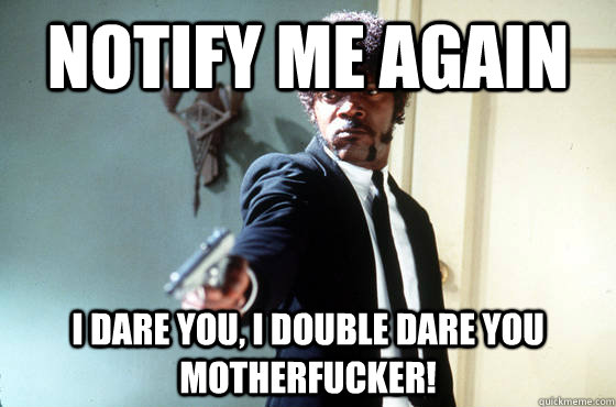 notify me again i dare you, i double dare you motherfucker!  I Double Dare You