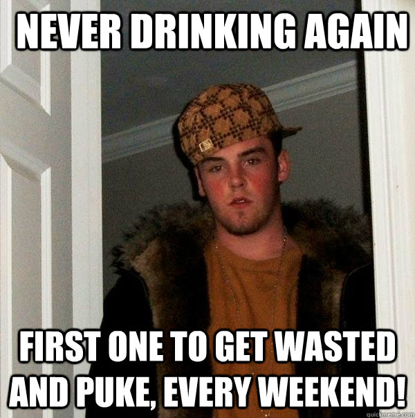 never drinking again first one to get wasted and puke, every weekend!  Scumbag Steve