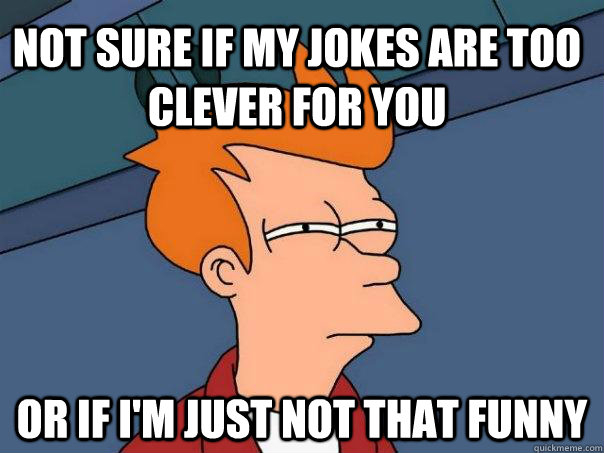 Not sure if my jokes are too clever for you Or if I'm just not that funny - Not sure if my jokes are too clever for you Or if I'm just not that funny  Futurama Fry