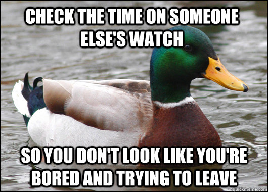 check the time on someone else's watch so you don't look like you're bored and trying to leave - check the time on someone else's watch so you don't look like you're bored and trying to leave  Actual Advice Mallard